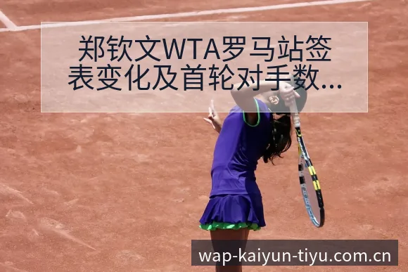 郑钦文WTA罗马站签表变化及首轮对手数据对比分析 - 开云